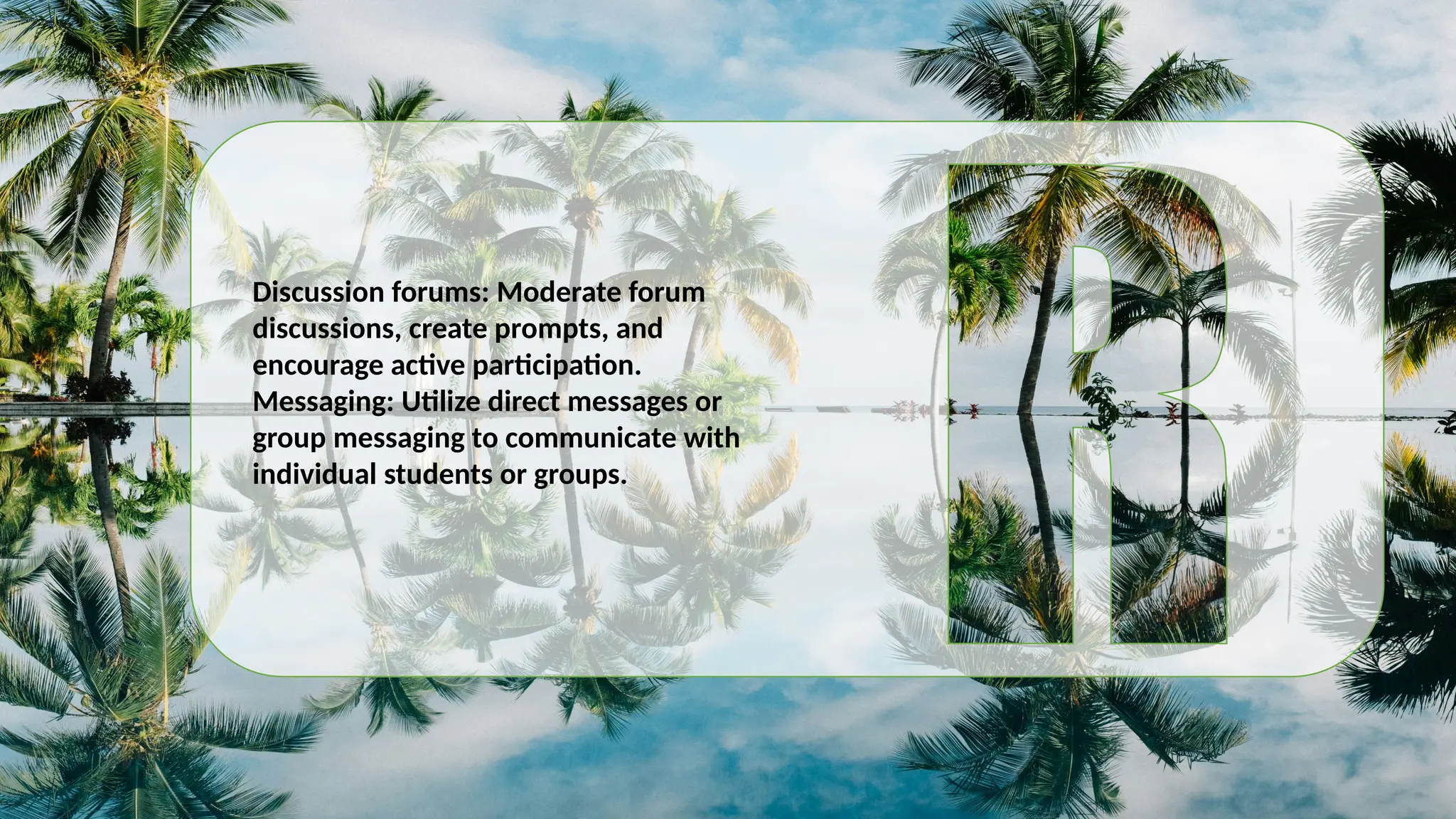 Discussion forums: Moderate forum
discussions, create prompts, and
encourage active participation.
Messaging: Utilize direct messages or
group messaging to communicate with
individual students or groups.
 