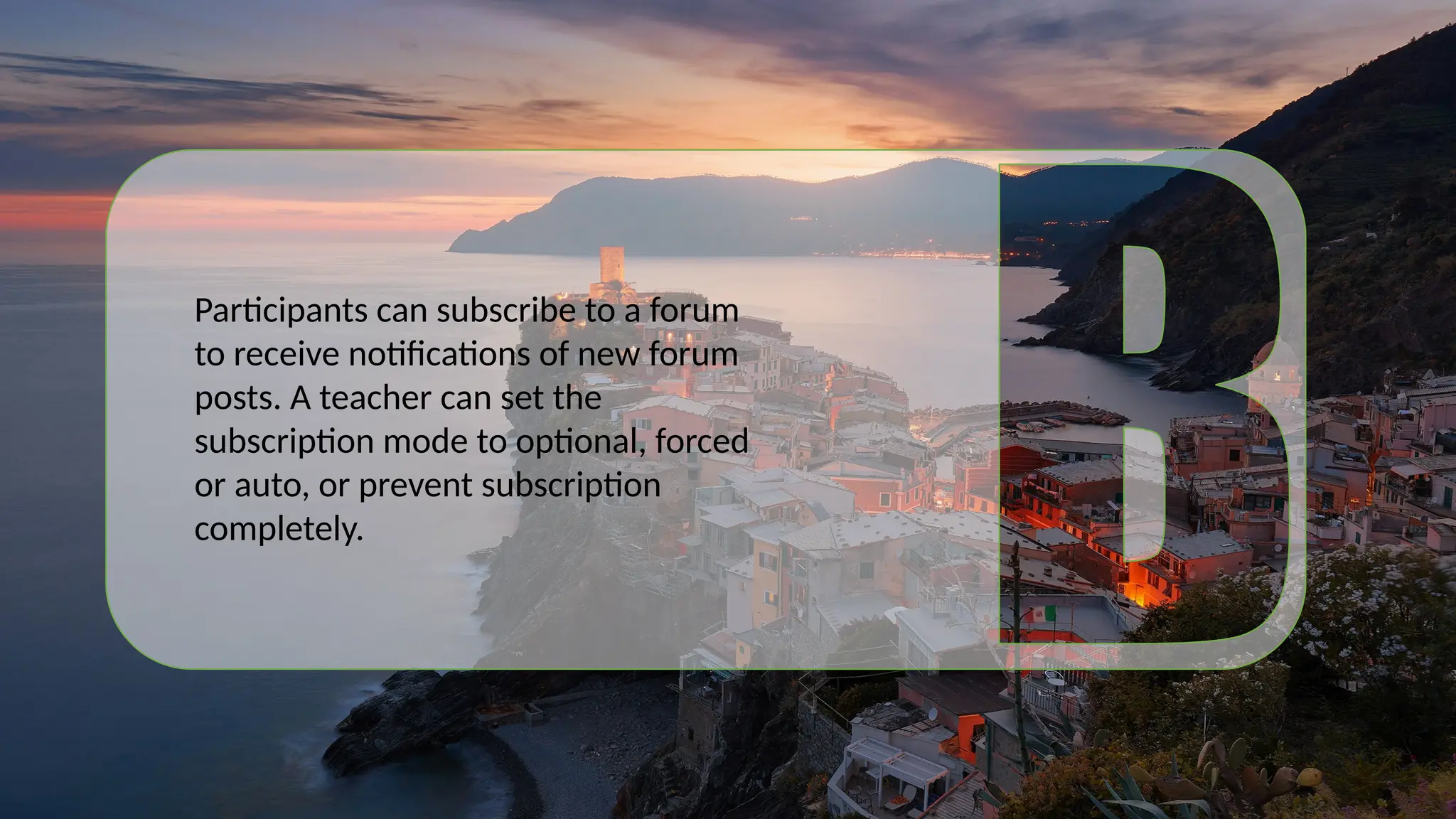 Participants can subscribe to a forum
to receive notifications of new forum
posts. A teacher can set the
subscription mode to optional, forced
or auto, or prevent subscription
completely.
 
