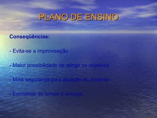 PLANO DE ENSINO Conseqüências: - Evita-se a improvisação - Maior possibilidade de atingir os objetivos - Mais segurança para atuação do docente  - Economia de tempo e energia. 