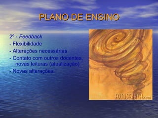 PLANO DE ENSINO 2º -  Feedback - Flexibilidade - Alterações necessárias - Contato com outros docentes, novas leituras (atualização) - Novas alterações. 