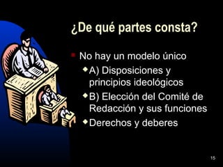 15
¿De qué partes consta?
 No hay un modelo único
A) Disposiciones y
principios ideológicos
B) Elección del Comité de
Redacción y sus funciones
Derechos y deberes
 