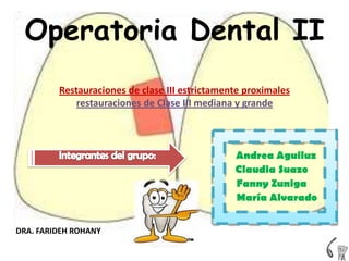 Operatoria Dental II
         Restauraciones de clase III estrictamente proximales
             restauraciones de Clase III mediana y grande



                                                Andrea Aguiluz
                                                Claudia Suazo
                                                Fanny Zuniga
                                                María Alvarado


DRA. FARIDEH ROHANY
 