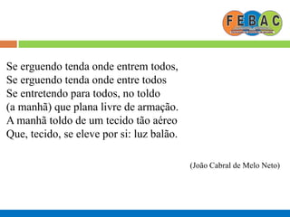 Se erguendo tenda onde entrem todos,
Se erguendo tenda onde entre todos
Se entretendo para todos, no toldo
(a manhã) que plana livre de armação.
A manhã toldo de um tecido tão aéreo
Que, tecido, se eleve por si: luz balão.
(João Cabral de Melo Neto)
 