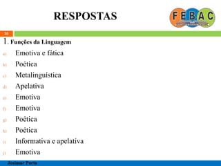 RESPOSTAS
30
1. Funções da Linguagem
a) Emotiva e fática
b) Poética
c) Metalinguística
d) Apelativa
e) Emotiva
f) Emotiva
g) Poética
h) Poética
i) Informativa e apelativa
j) Emotiva
Josimar Porto
 