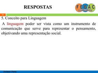 RESPOSTAS
35
5. Conceito para Linguagem
A linguagem poder ser vista como um instrumento de
comunicação que serve para representar o pensamento,
objetivando uma representação social.
Josimar Porto
 
