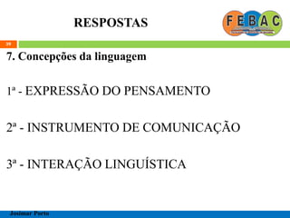 RESPOSTAS
7. Concepções da linguagem
1ª - EXPRESSÃO DO PENSAMENTO
2ª - INSTRUMENTO DE COMUNICAÇÃO
3ª - INTERAÇÃO LINGUÍSTICA
39
Josimar Porto
 