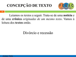 CONCEPÇÃO DE TEXTO
54
Leiamos os textos a seguir. Trata-se de uma notícia e
de uma crônica originadas de um mesmo texto. Vamos à
leitura dos textos então.
Divórcio e recessão
Josimar Porto
 