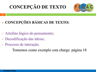 CONCEPÇÃO DE TEXTO
60
 CONCEPÇÕES BÁSICAS DE TEXTO:
 Artefato lógico do pensamento;
 Decodificação das ideias;
 Processo de interação.
Tomemos como exemplo esta charge: página 18
Josimar Porto
 