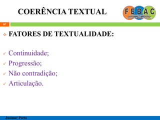 COERÊNCIA TEXTUAL
67
 FATORES DE TEXTUALIDADE:
 Continuidade;
 Progressão;
 Não contradição;
 Articulação.
Josimar Porto
 