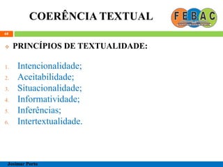 COERÊNCIA TEXTUAL
68
 PRINCÍPIOS DE TEXTUALIDADE:
1. Intencionalidade;
2. Aceitabilidade;
3. Situacionalidade;
4. Informatividade;
5. Inferências;
6. Intertextualidade.
Josimar Porto
 