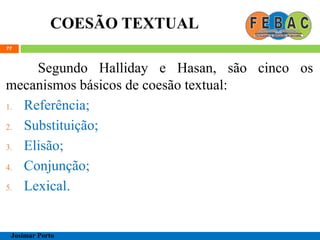 COESÃO TEXTUAL
77
Segundo Halliday e Hasan, são cinco os
mecanismos básicos de coesão textual:
1. Referência;
2. Substituição;
3. Elisão;
4. Conjunção;
5. Lexical.
Josimar Porto
 