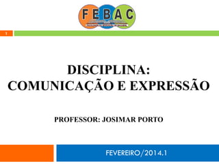 FEVEREIRO/2014.1
1
DISCIPLINA:
COMUNICAÇÃO E EXPRESSÃO
PROFESSOR: JOSIMAR PORTO
 
