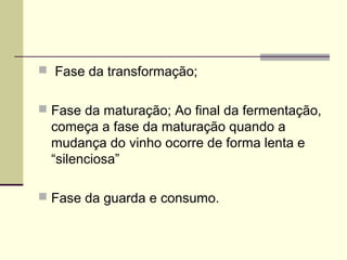  Fase da transformação; 
 Fase da maturação; Ao final da fermentação, 
começa a fase da maturação quando a 
mudança do vinho ocorre de forma lenta e 
“silenciosa” 
 Fase da guarda e consumo. 
 