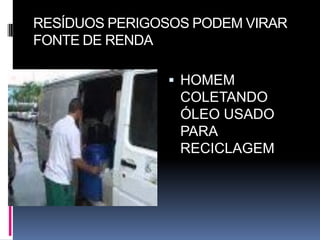 RESÍDUOS PERIGOSOS PODEM VIRAR
FONTE DE RENDA

                HOMEM
                 COLETANDO
                 ÓLEO USADO
                 PARA
                 RECICLAGEM
 