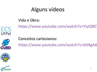 Alguns vídeos
Vida e Obra:
https://www.youtube.com/watch?v=YiyIQRCY
Conceitos cartesianos:
https://www.youtube.com/watch?v=b9AgAA
9
 