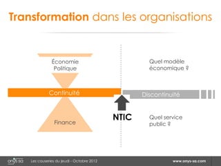 Transformation dans les organisations


               Économie                              Quel modèle
                Politique                            économique ?



              Continuité                           Discontinuité



                 Finance
                                            NTIC     Quel service
                                                     public ?




    Les causeries du jeudi - Octobre 2012                    www.onys-sa.com
 