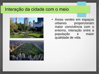 Interação da cidade com o meio
● Áreas verdes em espaços
urbanos proporcionam
maior convivência com o
entorno, interação entre a
população e maior
qualidade de vida.
 
