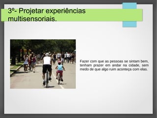 3º- Projetar experiências
multisensoriais.
Fazer com que as pessoas se sintam bem,
tenham prazer em andar na cidade, sem
medo de que algo ruim aconteça com elas.
 