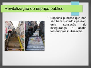 Revitalização do espaço público
● Espaços publicos que não
são bem cuidados passam
uma sensação de
insegurança e acaba
tornando-os inutilizaveis
 