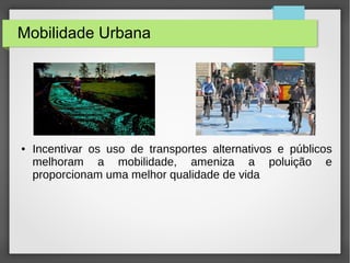 Mobilidade Urbana
● Incentivar os uso de transportes alternativos e públicos
melhoram a mobilidade, ameniza a poluição e
proporcionam uma melhor qualidade de vida
 