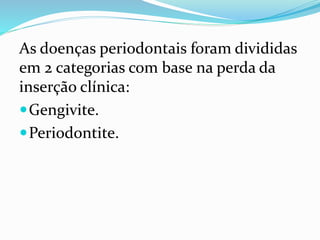 As doenças periodontais foram divididas
em 2 categorias com base na perda da
inserção clínica:
Gengivite.
Periodontite.
 
