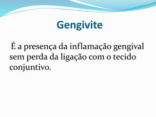 Gengivite
É a presença da inflamação gengival
sem perda da ligação com o tecido
conjuntivo.
 