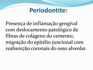 Periodontite:
Presença de inflamação gengival
com deslocamento patológico de
fibras de colágeno do cemento;
migração do epitélio juncional com
reabsorção coronais do osso alveolar.
 