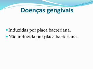Doenças gengivais
Induzidas por placa bacteriana.
Não induzida por placa bacteriana.
 