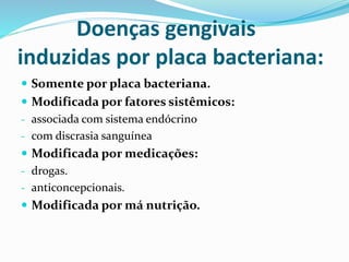 Doenças gengivais
induzidas por placa bacteriana:
 Somente por placa bacteriana.
 Modificada por fatores sistêmicos:
- associada com sistema endócrino
- com discrasia sanguínea
 Modificada por medicações:
- drogas.
- anticoncepcionais.
 Modificada por má nutrição.
 