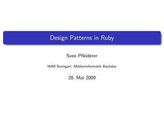 Design Patterns in Ruby

           Sven Pﬂeiderer

HdM Stuttgart, Medieninformatik Bachelor


            20. Mai 2009
 