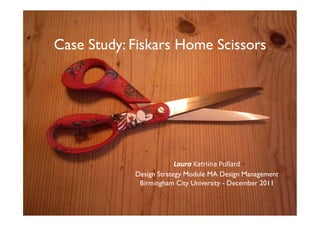 Case Study: Fiskars Home Scissors	





                          Laura  Katriina  Pollard  
             Design Strategy Module MA Design Management
              Birmingham City University - December 2011	

                                     	

 