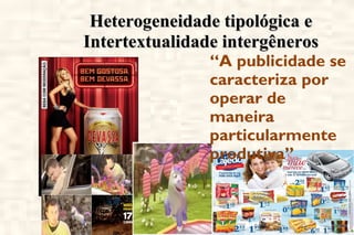 Heterogeneidade tipológica e Intertextualidade intergêneros “ A publicidade se caracteriza por operar de maneira particularmente  produtiva” 