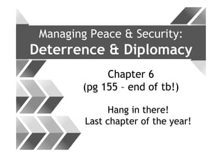 Managing Peace & Security:
Deterrence & Diplomacy
Chapter 6
(pg 155 – end of tb!)
Hang in there!
Last chapter of the year!
 