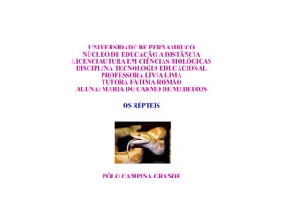 UNIVERSIDADE DE PERNAMBUCO NÚCLEO DE EDUCAÇÃO A DISTÂNCIA LICENCIAUTURA EM CIÊNCIAS BIOLÓGICAS DISCIPLINA TECNOLOGIA EDUCACIONAL PROFESSORA LÍVIA LIMA TUTORA FÁTIMA ROMÃO ALUNA: MARIA DO CARMO DE MEDEIROS OS RÉPTEIS PÓLO CAMPINA GRANDE 