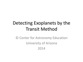 Detecting Exoplanets by the
Transit Method
© Center for Astronomy Education
University of Arizona
2014
 