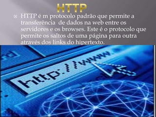    HTTP é m protocolo padrão que permite a
    transferência de dados na web entre os
    servidores e os browses. Este é o protocolo que
    permite os saltos de uma página para outra
    através dos links do hipertexto.
 