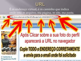 É m endereço virtual, é m caminho que indica
onde está m arquivo, ma página, m site, ma pasta.
 