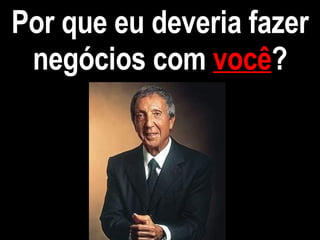 Por que eu deveria fazer negócios com  você ? 