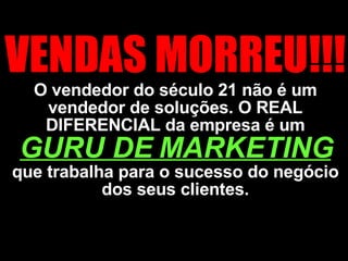 VENDAS MORREU!!!  O vendedor do século 21 não é um vendedor de soluções. O REAL DIFERENCIAL da empresa é um  GURU DE MARKETING   que trabalha para o sucesso do negócio dos seus clientes. 