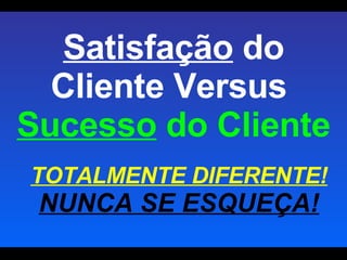 Satisfação  do Cliente Versus  Sucesso  do Cliente TOTALMENTE DIFERENTE!  NUNCA SE ESQUEÇA! 