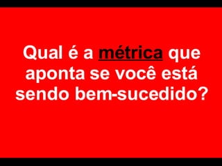 Qual é a  métrica  que aponta se você está sendo bem-sucedido? 