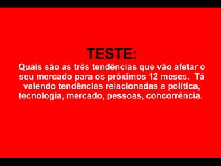 TESTE: Quais são as três tendências que vão afetar o seu mercado para os próximos 12 meses.  Tá valendo tendências relacionadas a política, tecnologia, mercado, pessoas, concorrência.  