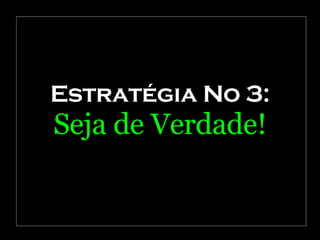 Estratégia No 3: Seja de Verdade! 