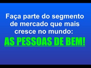Faça parte do segmento de mercado que mais cresce no mundo:  AS PESSOAS DE BEM! 