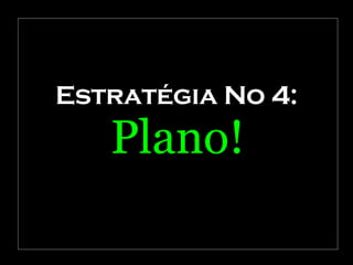 Estratégia No 4: Plano! 