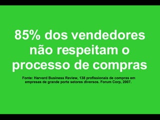 85% dos vendedores não respeitam o processo de compras Fonte: Harvard Business Review, 138 profissionais de compras em empresas de grande porte setores diversos. Forum Corp, 2007.  
