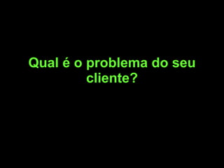 Qual é o problema do seu cliente? 