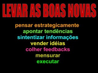 pensar estrategicamente   apontar tendências sintentizar informações vender idéias colher feedbacks mensurar executar LEVAR AS BOAS NOVAS 