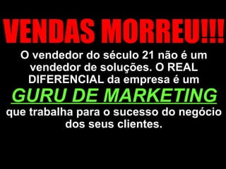 VENDAS MORREU!!!  O vendedor do século 21 não é um vendedor de soluções. O REAL DIFERENCIAL da empresa é um  GURU DE MARKETING   que trabalha para o sucesso do negócio dos seus clientes. 