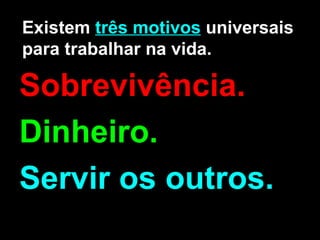 Existem  três motivos  universais para trabalhar na vida. Sobrevivência. Dinheiro. Servir os outros.   